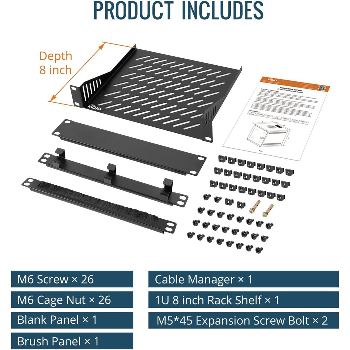 SKU Product Includes:
M6 Screwx26
M6 Cage Nut x 26
Blank Panel x1
Cable Manager x1
1U 8 inch Rack Shelf x 1
M5*45 Expansion Screw Bolt x 2
Brush Panel x1
